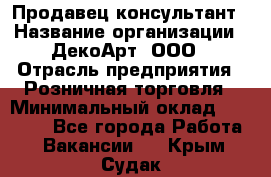 Продавец-консультант › Название организации ­ ДекоАрт, ООО › Отрасль предприятия ­ Розничная торговля › Минимальный оклад ­ 30 000 - Все города Работа » Вакансии   . Крым,Судак